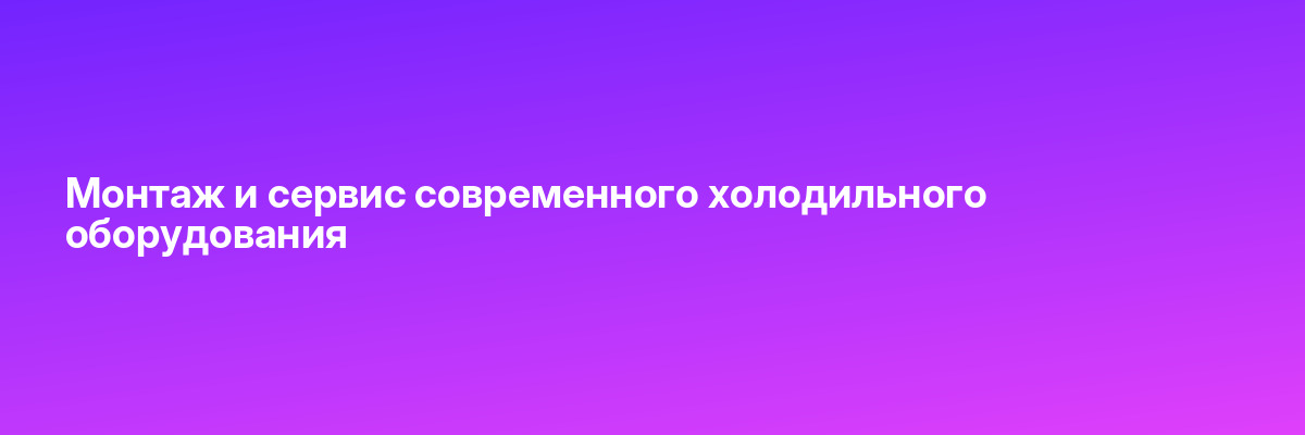 Монтаж и сервис современного холодильного оборудования