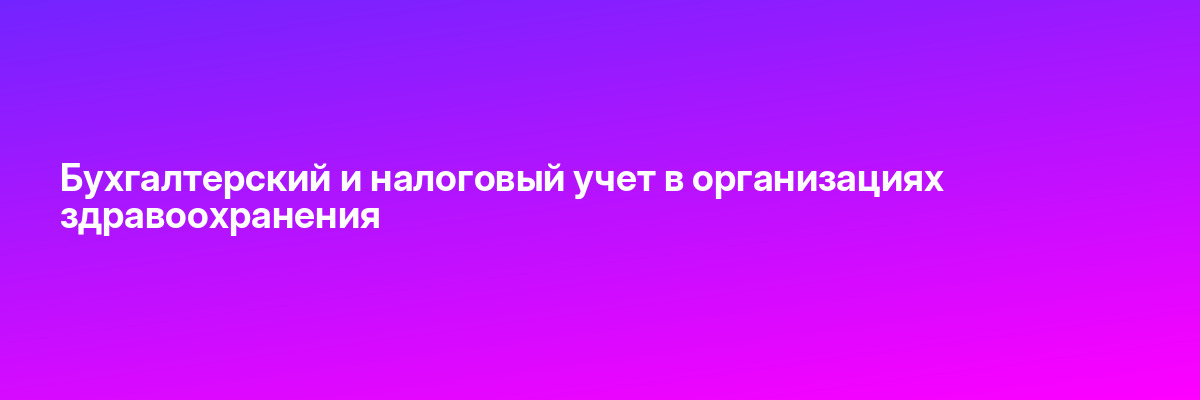 Бухгалтерский и налоговый учет в организациях здравоохранения