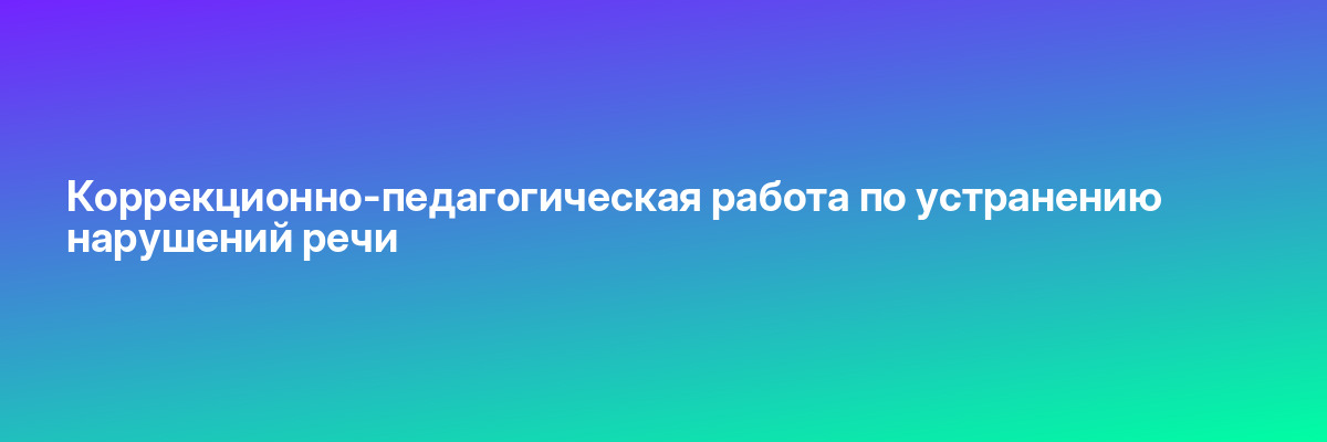 Коррекционно-педагогическая работа по устранению нарушений речи