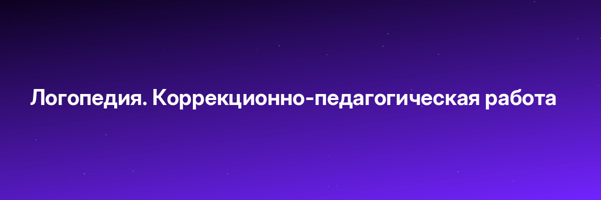 Логопедия. Коррекционно-педагогическая работа