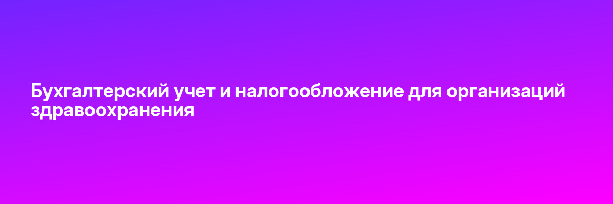 Бухгалтерский учет и налогообложение для организаций здравоохранения
