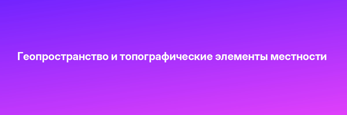 Геопространство и топографические элементы местности