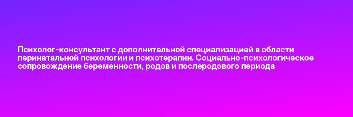 Психолог-консультант с дополнительной специализацией в области перинатальной психологии и психотерапии. Социально-психологическое сопровождение беременности, родов и послеродового периода