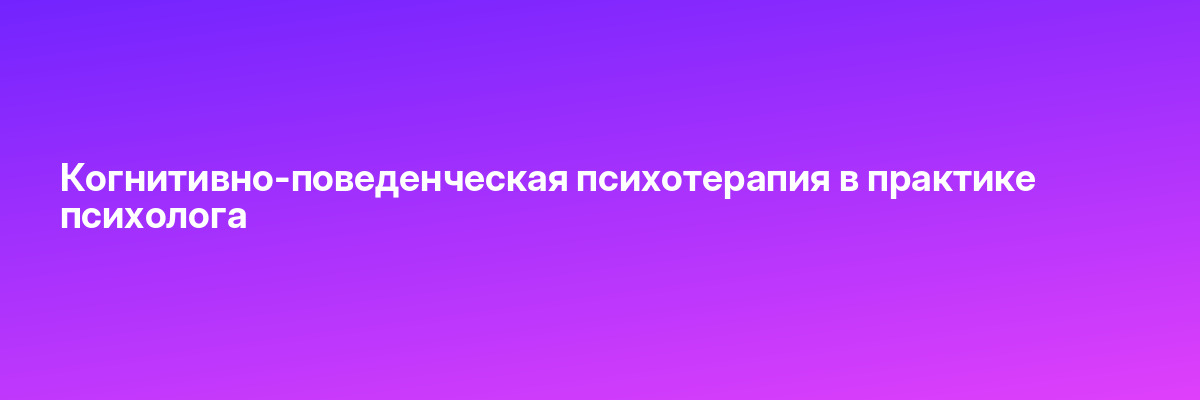 Когнитивно-поведенческая психотерапия в практике психолога