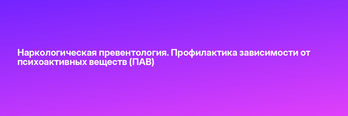 Наркологическая превентология. Профилактика зависимости от психоактивных веществ (ПАВ)