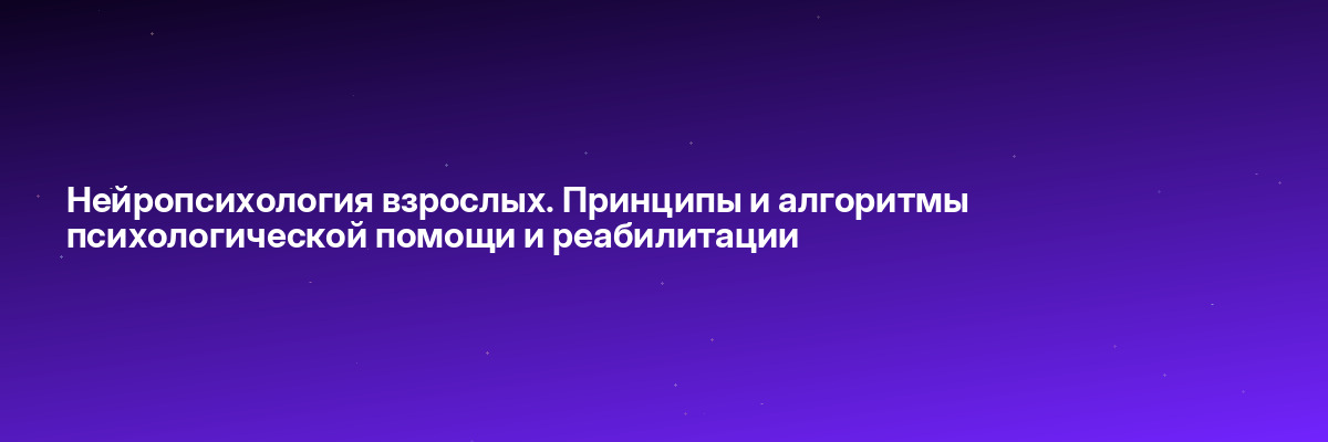 Нейропсихология взрослых. Принципы и алгоритмы психологической помощи и реабилитации