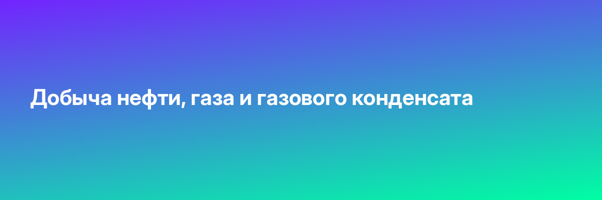 Добыча нефти, газа и газового конденсата