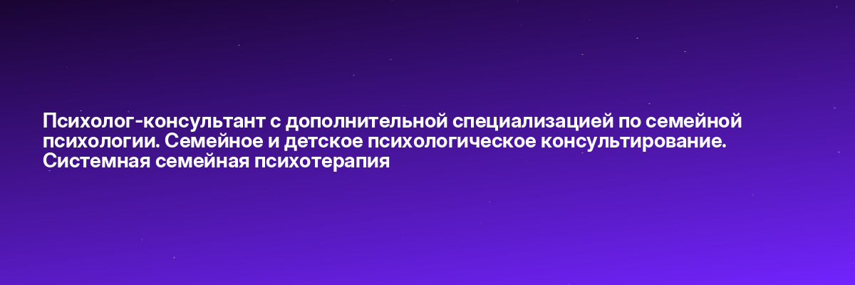 Психолог-консультант с дополнительной специализацией по семейной психологии. Семейное и детское психологическое консультирование. Системная семейная психотерапия