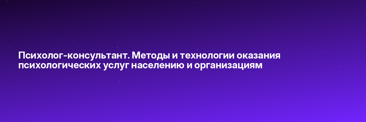 Психолог-консультант. Методы и технологии оказания психологических услуг населению и организациям
