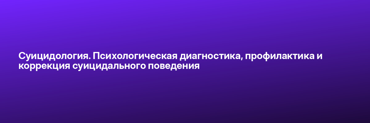 Суицидология. Психологическая диагностика, профилактика и коррекция суицидального поведения