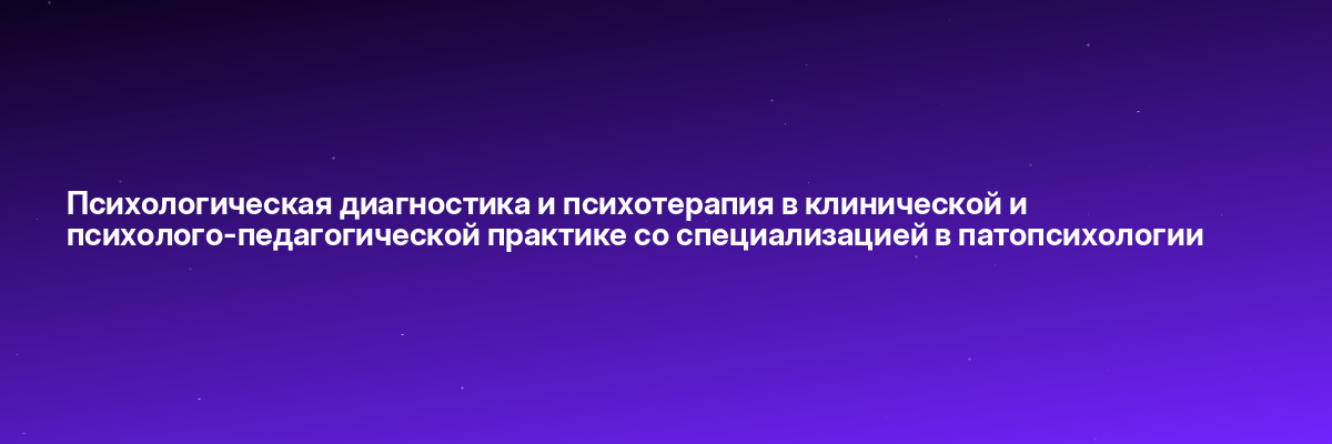Психологическая диагностика и психотерапия в клинической и психолого-педагогической практике со специализацией в патопсихологии