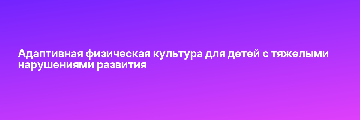 Адаптивная физическая культура для детей с тяжелыми нарушениями развития