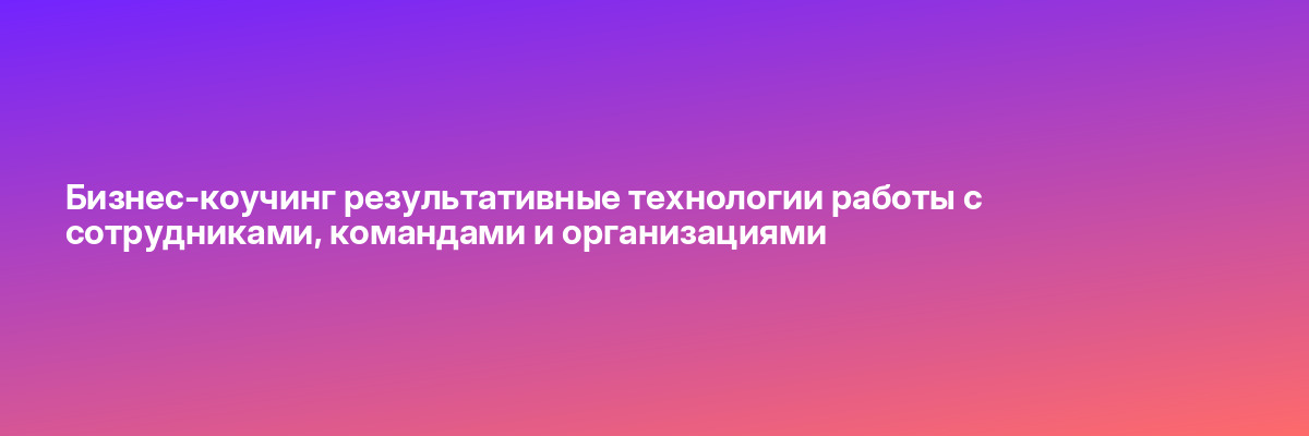 Бизнес-коучинг результативные технологии работы с сотрудниками, командами и организациями
