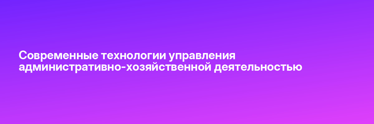 Современные технологии управления административно-хозяйственной деятельностью
