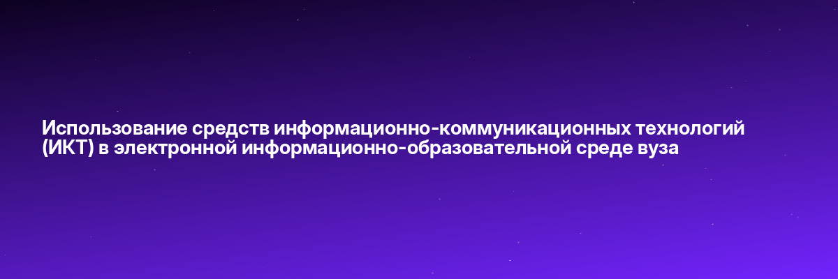 Использование средств информационно-коммуникационных технологий (ИКТ) в электронной информационно-образовательной среде вуза
