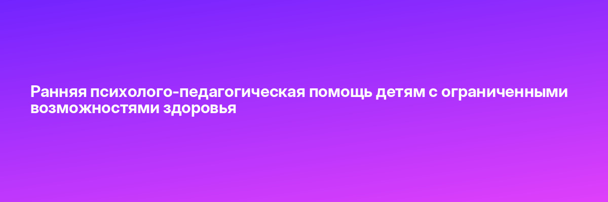 Ранняя психолого-педагогическая помощь детям с ограниченными возможностями здоровья