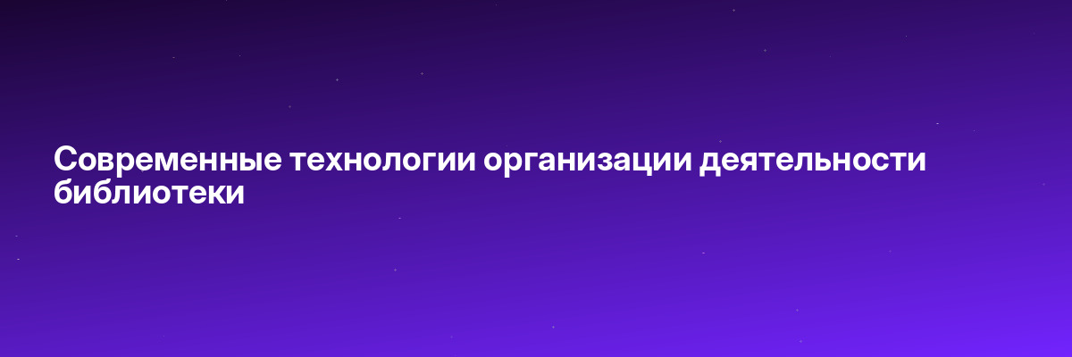 Современные технологии организации деятельности библиотеки