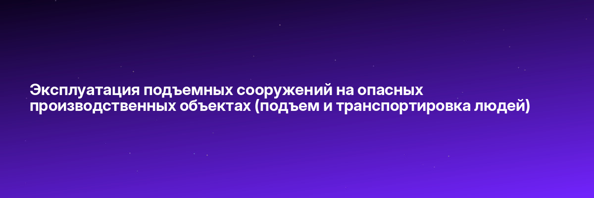 Эксплуатация подъемных сооружений на опасных производственных объектах (подъем и транспортировка людей)