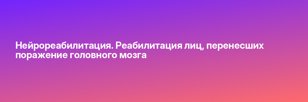 Нейрореабилитация. Реабилитация лиц, перенесших поражение головного мозга