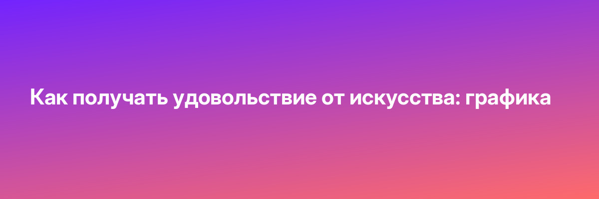 Как получать удовольствие от искусства: графика