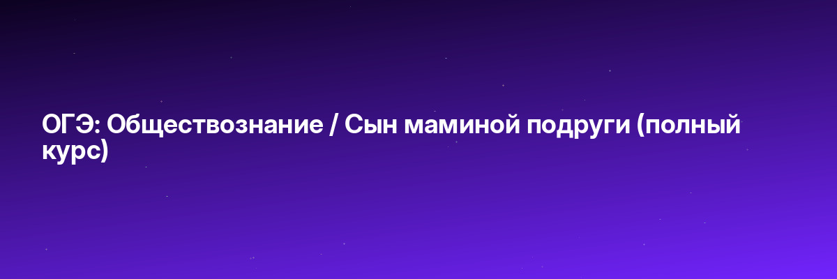 ОГЭ: Обществознание / Сын маминой подруги (полный курс)