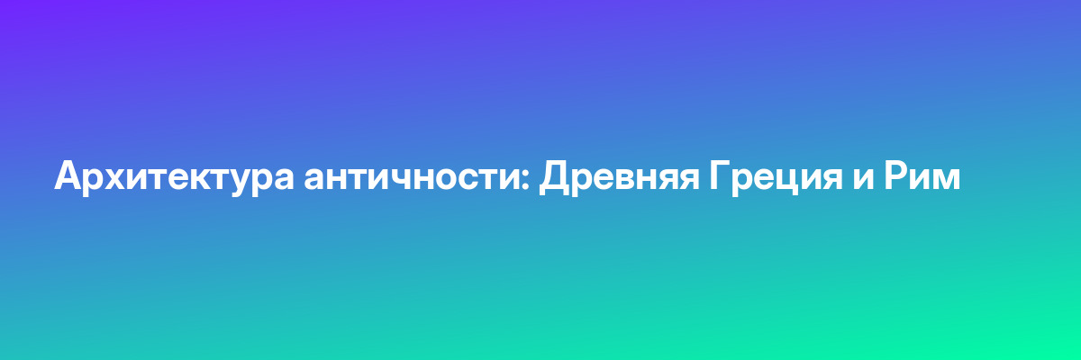 Архитектура античности: Древняя Греция и Рим