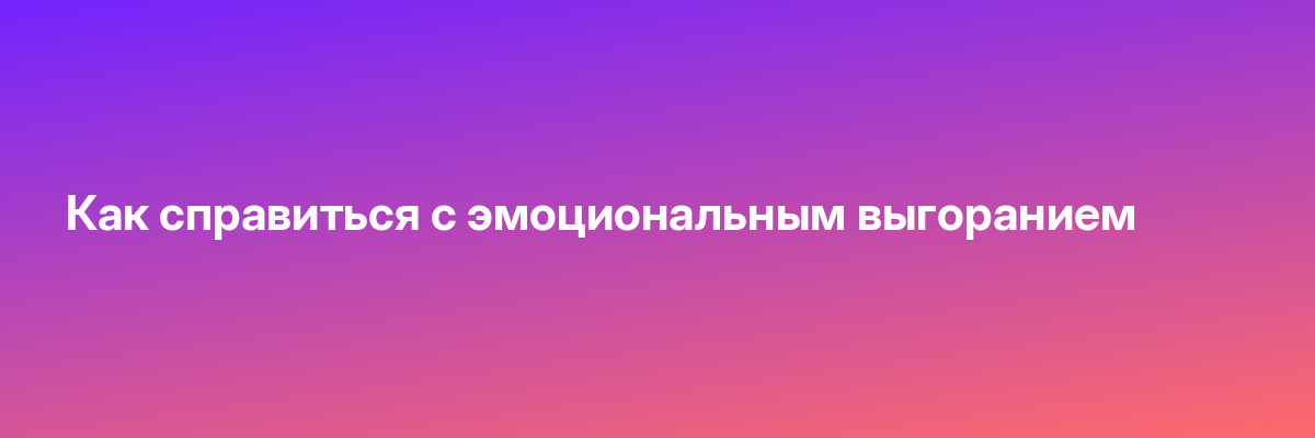 Как справиться с эмоциональным выгоранием