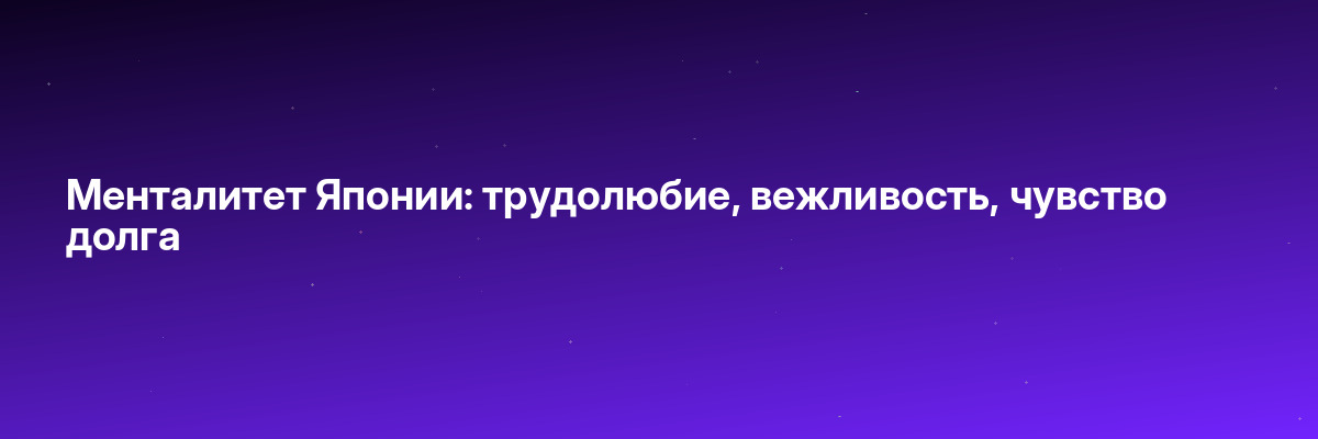 Менталитет Японии: трудолюбие, вежливость, чувство долга