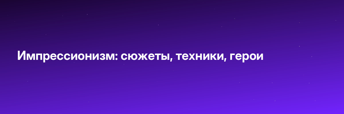 Импрессионизм: сюжеты, техники, герои
