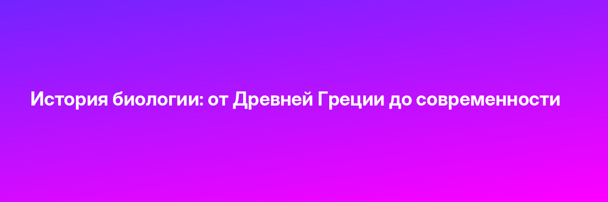 История биологии: от Древней Греции до современности