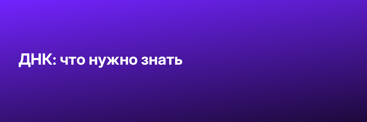 ДНК: что нужно знать