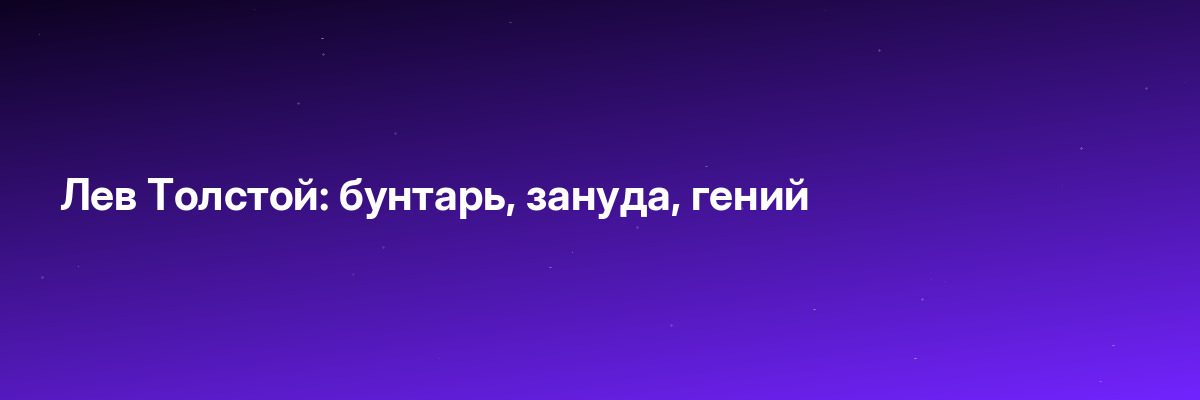 Лев Толстой: бунтарь, зануда, гений