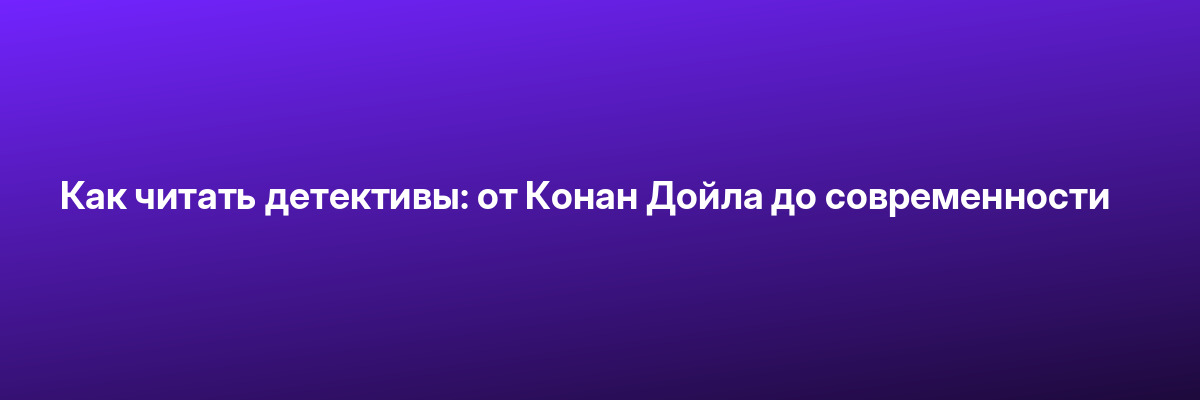 Как читать детективы: от Конан Дойла до современности