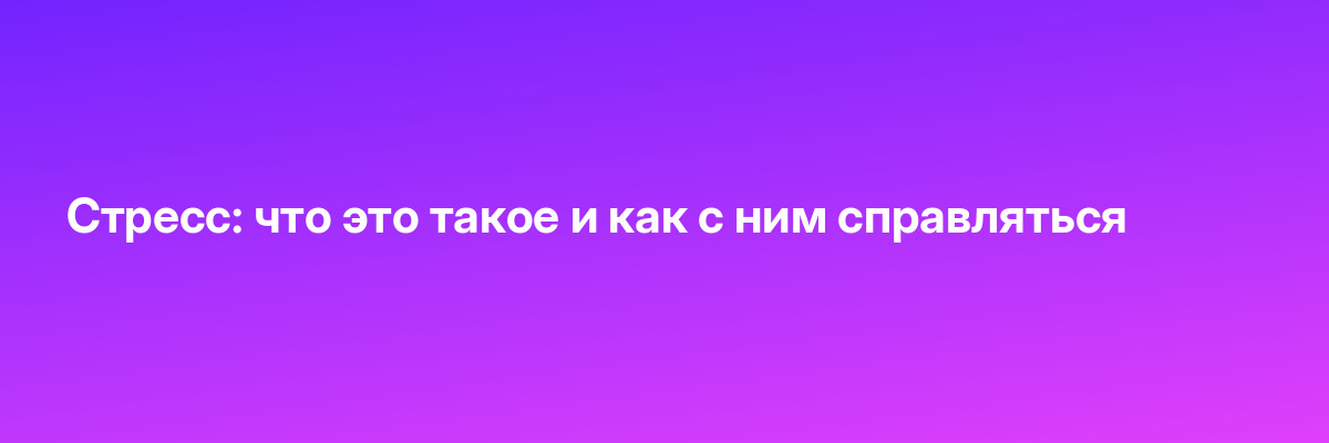 Стресс: что это такое и как с ним справляться