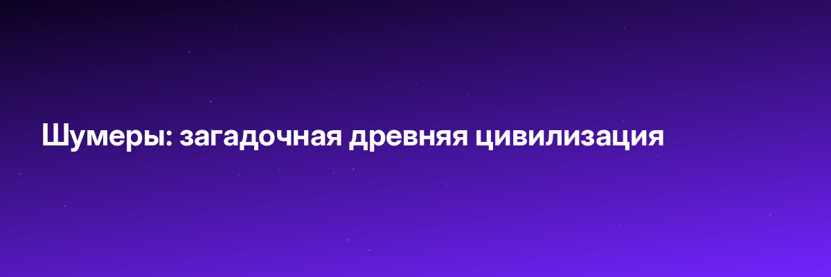 Шумеры: загадочная древняя цивилизация