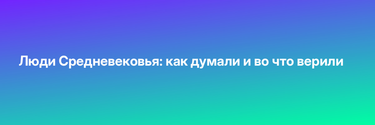 Люди Средневековья: как думали и во что верили