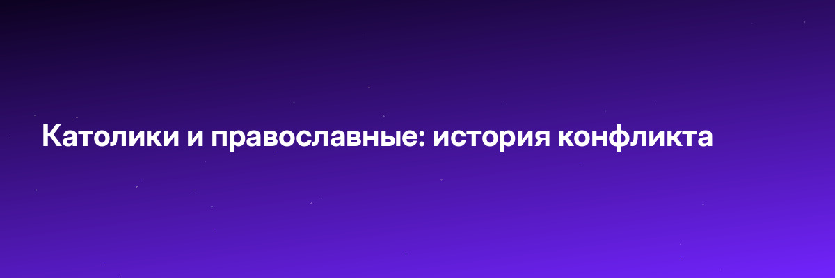 Католики и православные: история конфликта