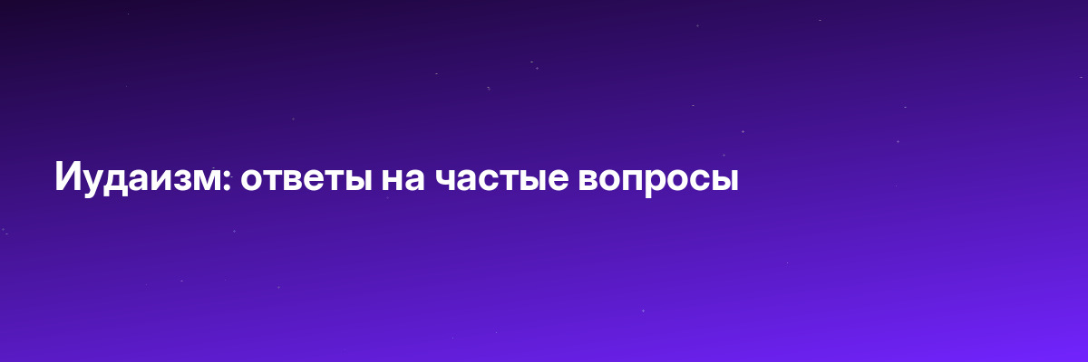 Иудаизм: ответы на частые вопросы