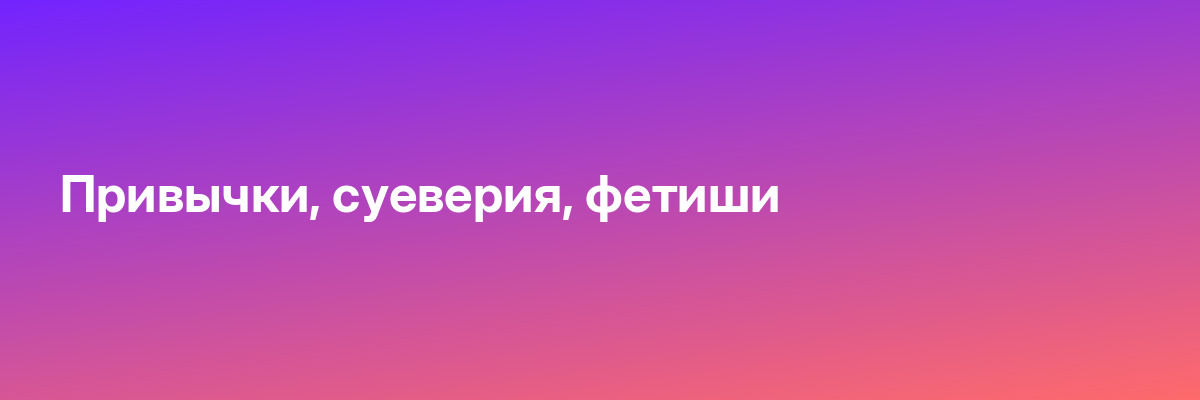 Привычки, суеверия, фетиши