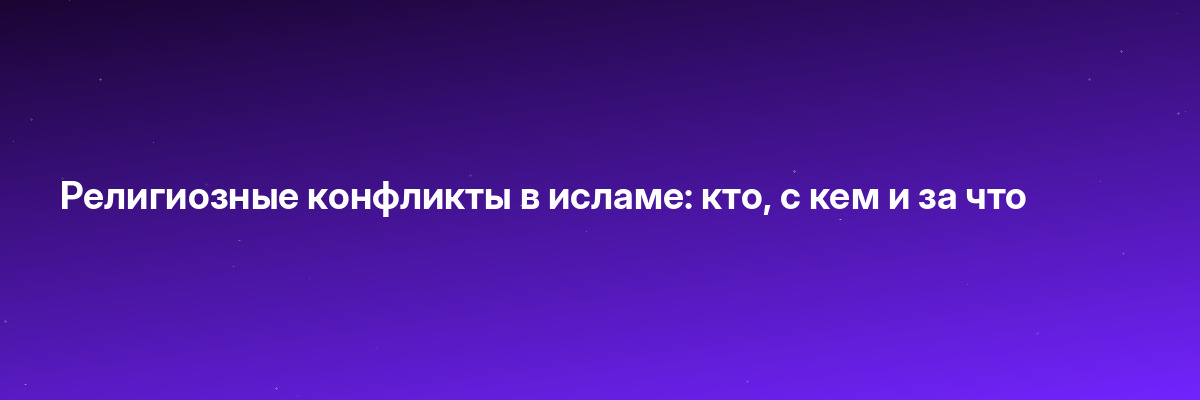 Религиозные конфликты в исламе: кто, с кем и за что