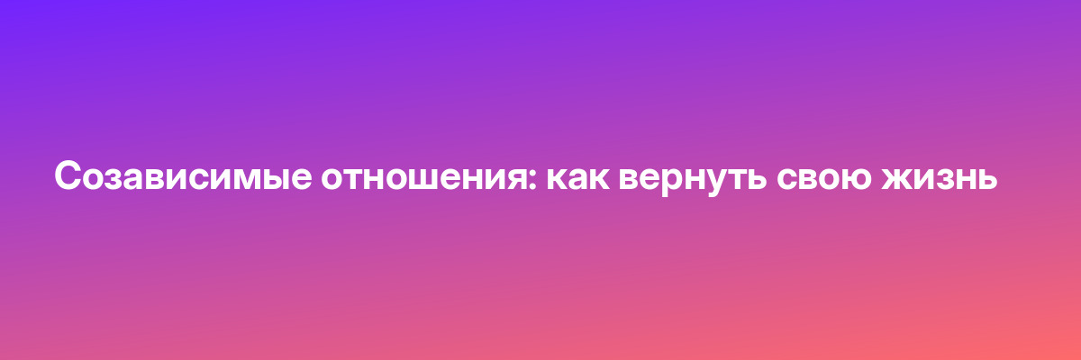 Созависимые отношения: как вернуть свою жизнь