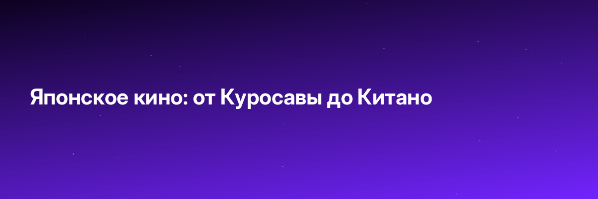 Японское кино: от Куросавы до Китано