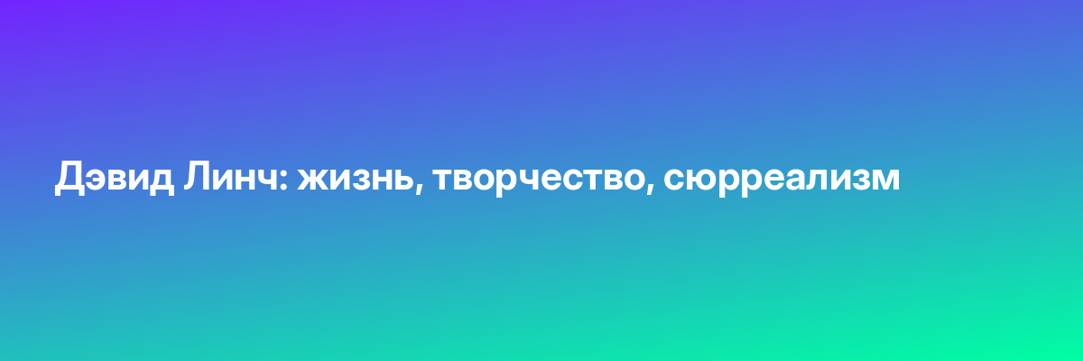 Дэвид Линч: жизнь, творчество, сюрреализм