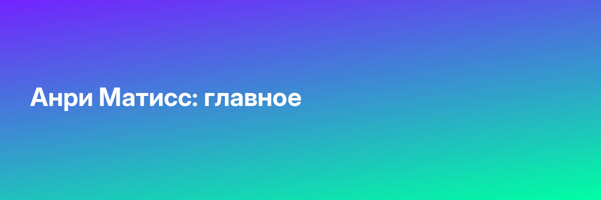 Анри Матисс: главное