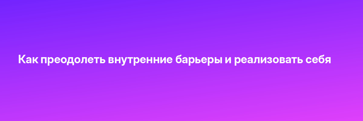 Как преодолеть внутренние барьеры и реализовать себя