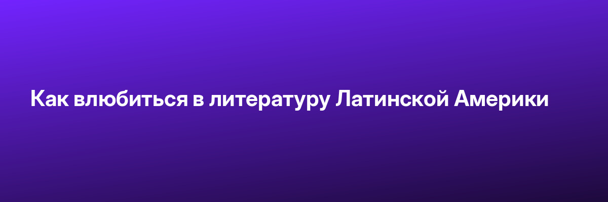 Как влюбиться в литературу Латинской Америки