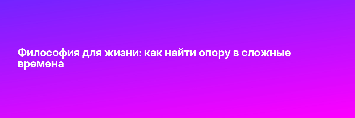 Философия для жизни: как найти опору в сложные времена