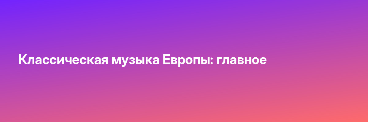 Классическая музыка Европы: главное