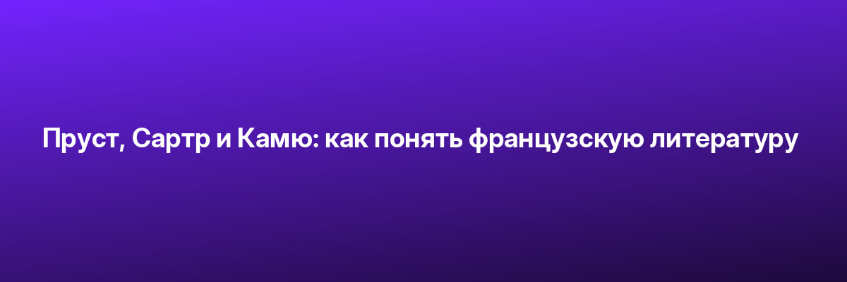 Пруст, Сартр и Камю: как понять французскую литературу
