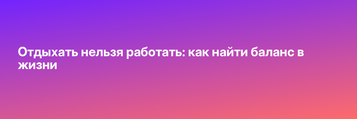 Отдыхать нельзя работать: как найти баланс в жизни